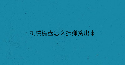 机械键盘怎么拆弹簧出来(机械键盘咋拆开)