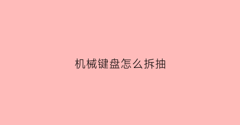 “机械键盘怎么拆抽(拆机械键盘怎么拆)