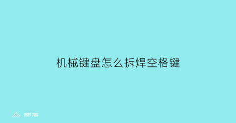 “机械键盘怎么拆焊空格键(怎么拆机械键盘的空格键)