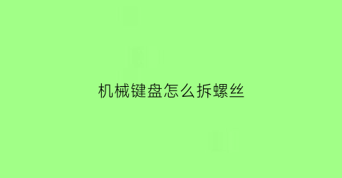 “机械键盘怎么拆螺丝(机械键盘拆卸视频教程)