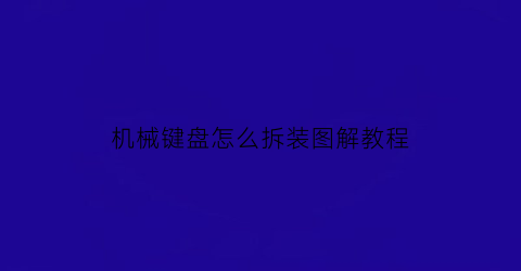 机械键盘怎么拆装图解教程(机械键盘怎么拆装图解教程视频)