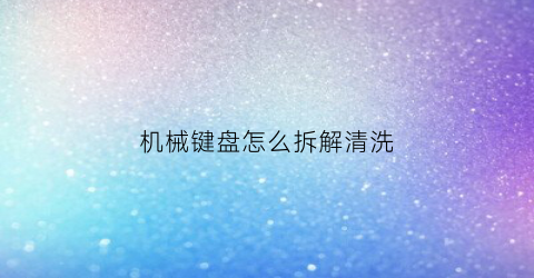 机械键盘怎么拆解清洗(机械键盘怎么拆解清洗视频)