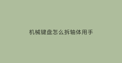 机械键盘怎么拆轴体用手(机械键盘怎么拆轴体用手按)