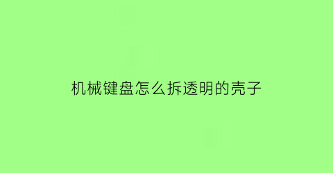 机械键盘怎么拆透明的壳子(机械键盘如何拆卸)