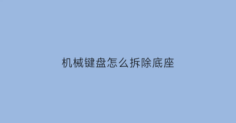 “机械键盘怎么拆除底座(机械键盘下面怎么拆)