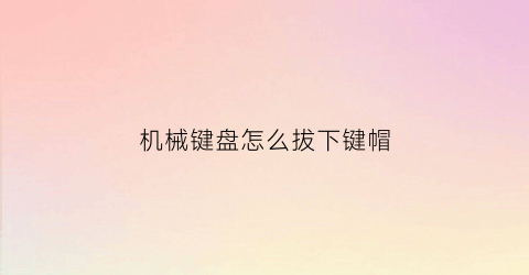 “机械键盘怎么拔下键帽(机械键盘怎么拔下键帽视频)