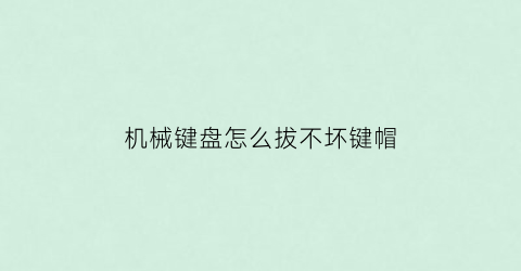 机械键盘怎么拔不坏键帽(机械键盘怎么拔不坏键帽呢)