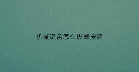 “机械键盘怎么拔掉按键(机械键盘怎么拔掉按键轴)