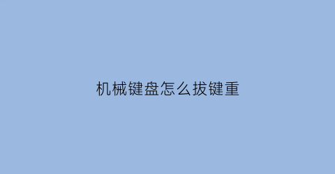 “机械键盘怎么拔键重(机械键盘怎么把按键取下来)