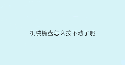 “机械键盘怎么按不动了呢(机械键盘按键不管用怎么办)