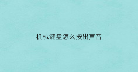 机械键盘怎么按出声音(机械键盘声音太大了怎么才能让键盘声音变小)