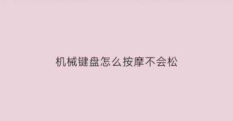 “机械键盘怎么按摩不会松(机械键盘不好按)