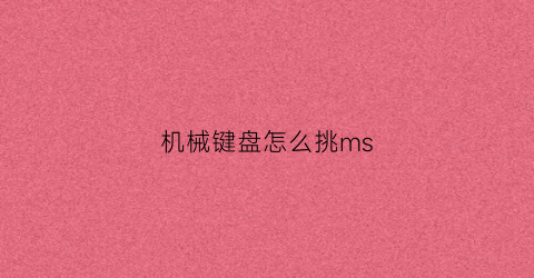 “机械键盘怎么挑ms(机械键盘怎么挑选轴)