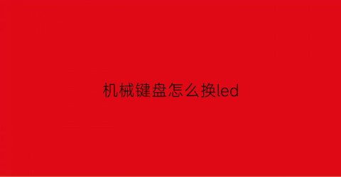 机械键盘怎么换led(机械键盘怎么换灯光)