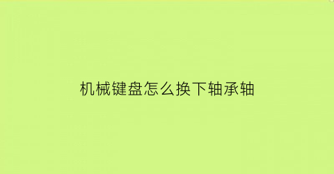 “机械键盘怎么换下轴承轴(机械键盘轴体更换教程)