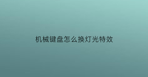 “机械键盘怎么换灯光特效(机械键盘的灯光怎么切换)