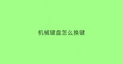 机械键盘怎么换键(机械键盘如何换)