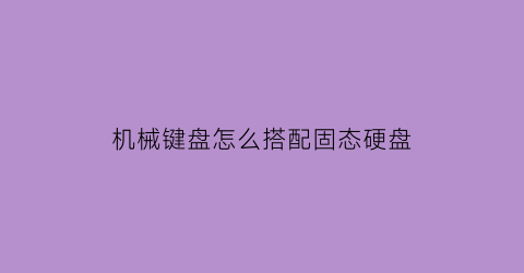 “机械键盘怎么搭配固态硬盘(机械键盘和固态)