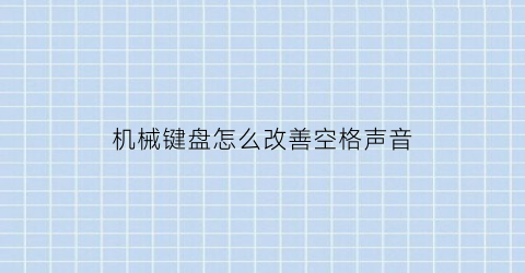 “机械键盘怎么改善空格声音(机械键盘怎么改善空格声音大)