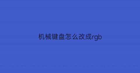 “机械键盘怎么改成rgb(rgb机械键盘怎么调颜色)