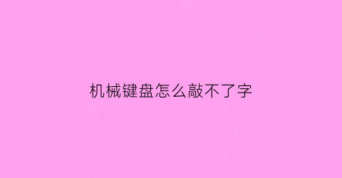 “机械键盘怎么敲不了字(机械键盘不能打字怎么办)