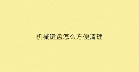 机械键盘怎么方便清理(机械键盘怎么方便清理灰尘)