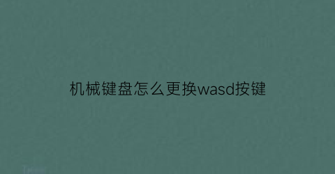 “机械键盘怎么更换wasd按键(机械键盘更换)