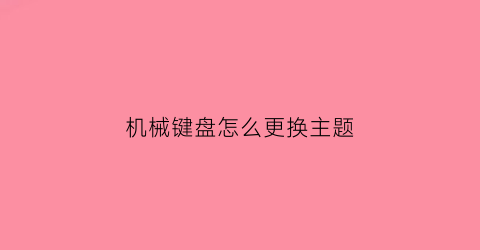 “机械键盘怎么更换主题(机械键盘怎么改变键盘颜色)