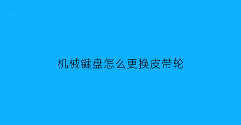 机械键盘怎么更换皮带轮(怎么更换机械键盘轴)