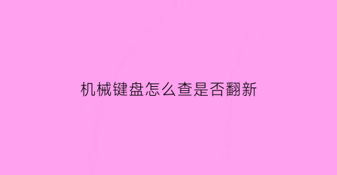 “机械键盘怎么查是否翻新(怎么看机械键盘生产日期)