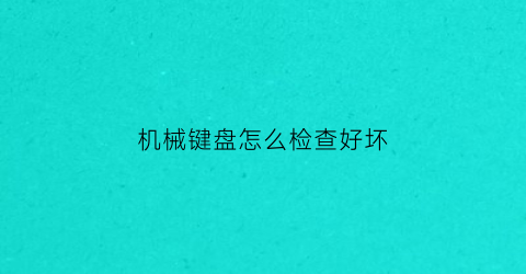 “机械键盘怎么检查好坏(机械键盘怎么区分好坏)