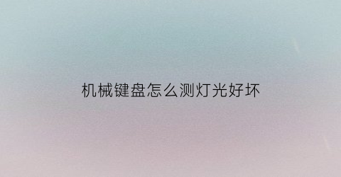 “机械键盘怎么测灯光好坏(怎么查看机械键盘灯光调节)