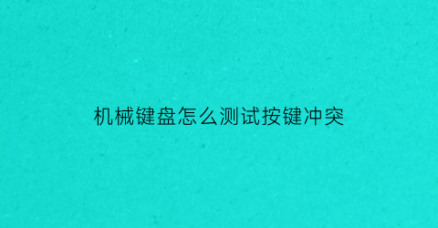 “机械键盘怎么测试按键冲突(如何测试键盘按键失灵)