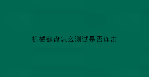 机械键盘怎么测试是否连击(怎样测试机械键盘按键问题)