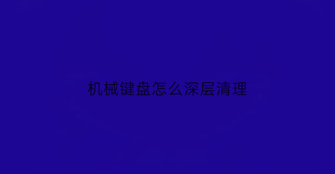 机械键盘怎么深层清理(机械键盘怎么清理很难清理的灰尘)