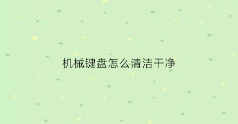 “机械键盘怎么清洁干净(机械键盘的清洁方法)