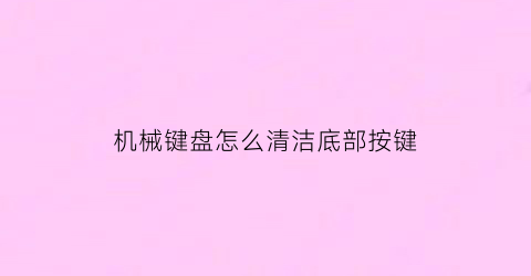 “机械键盘怎么清洁底部按键(机械键盘怎么清洗底座)