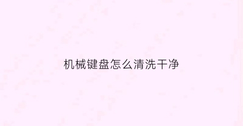 “机械键盘怎么清洗干净(机械键盘怎么清洗干净)