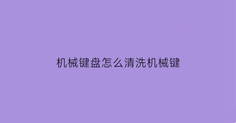 “机械键盘怎么清洗机械键(机械键盘怎么清洗机械键槽)