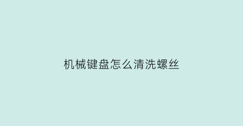 机械键盘怎么清洗螺丝(机械键盘怎么清洗内部)