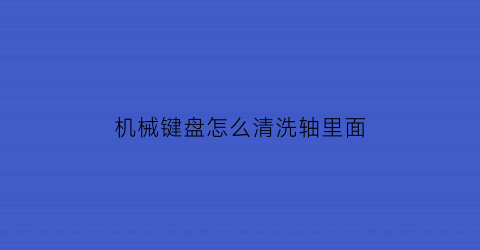 机械键盘怎么清洗轴里面