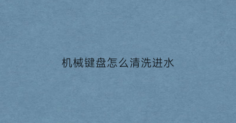 “机械键盘怎么清洗进水(机械键盘清洗进水了按键失灵了怎么办)