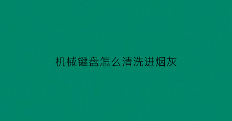 机械键盘怎么清洗进烟灰(机械键盘怎么清洗进烟灰的污渍)