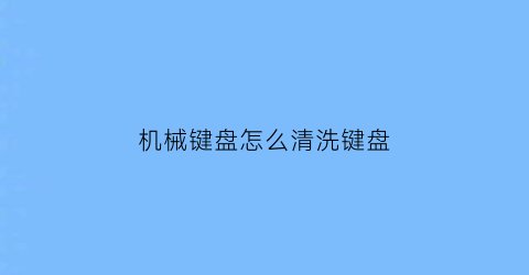 “机械键盘怎么清洗键盘(机械键盘怎么清洗键盘盖)