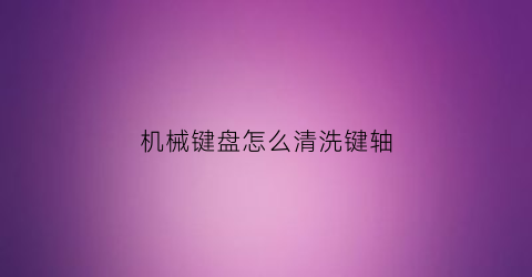 机械键盘怎么清洗键轴