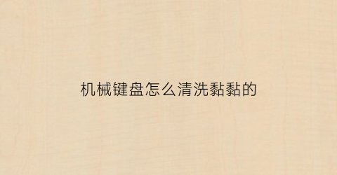 “机械键盘怎么清洗黏黏的(机械键盘怎么清洗黏黏的污垢)