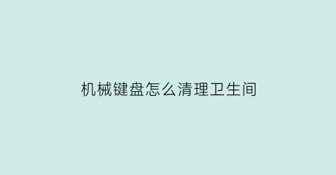 “机械键盘怎么清理卫生间(机械键盘脏了10种清理办法)