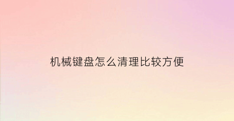 机械键盘怎么清理比较方便