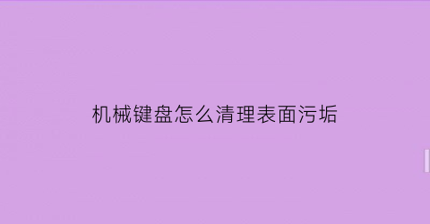 “机械键盘怎么清理表面污垢(机械键盘脏了10种清理办法)