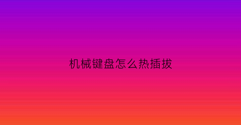 机械键盘怎么热插拔